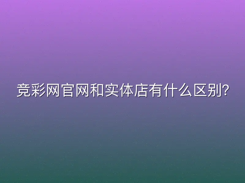 竞彩网官网和实体店有什么区别？